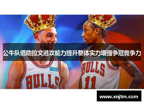 公牛队借助拉文进攻能力提升整体实力增强争冠竞争力