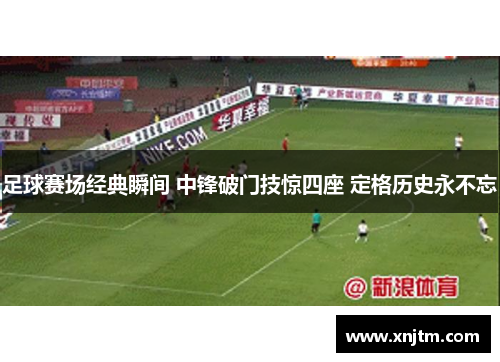 足球赛场经典瞬间 中锋破门技惊四座 定格历史永不忘