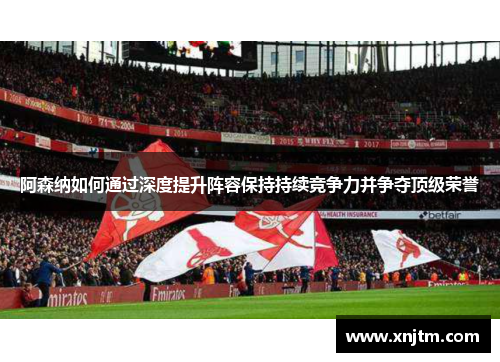 阿森纳如何通过深度提升阵容保持持续竞争力并争夺顶级荣誉
